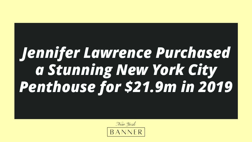 Jennifer Lawrence Purchased a Stunning New York City Penthouse for $21.9m in 2019