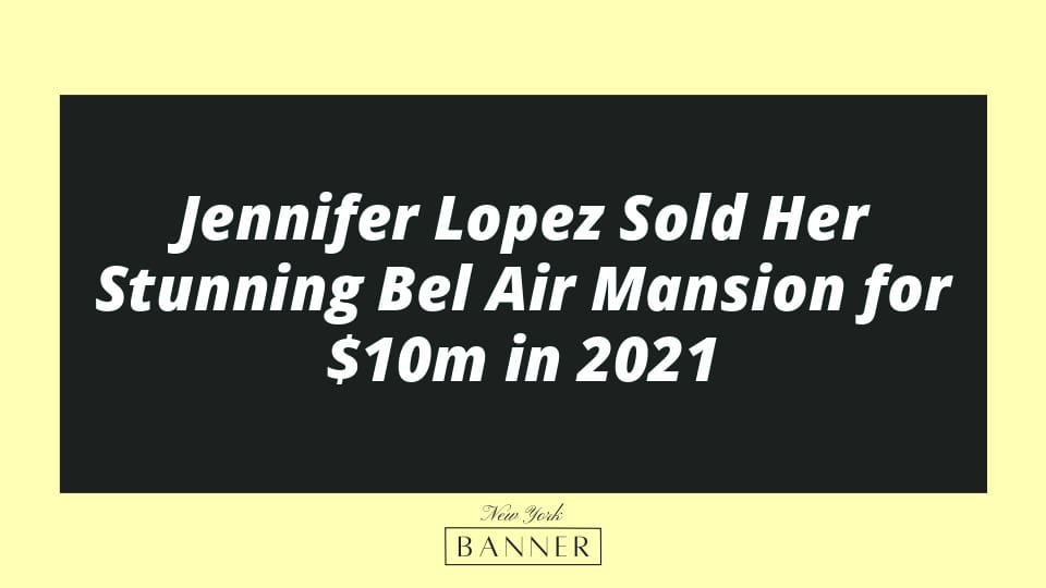 Jennifer Lopez Sold Her Stunning Bel Air Mansion for $10m in 2021