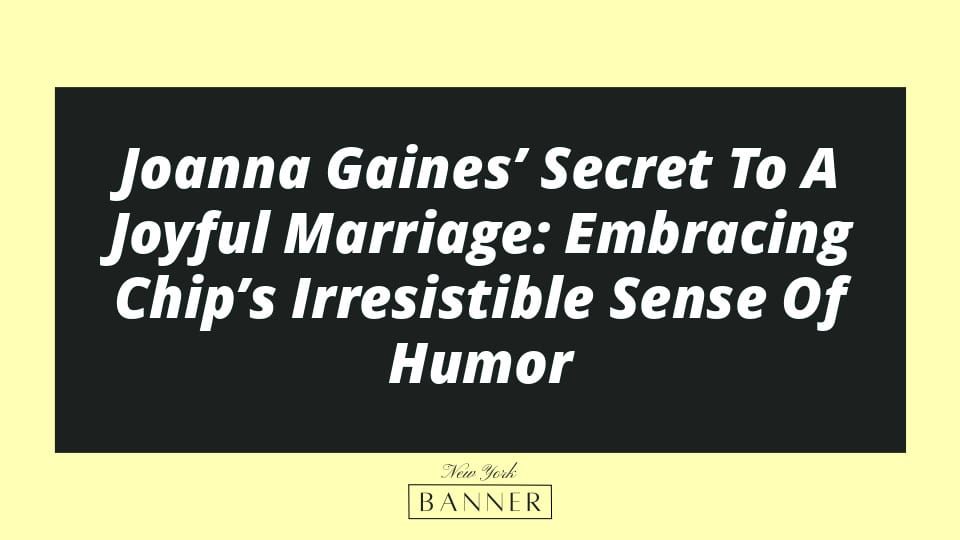 Joanna Gaines’ Secret To A Joyful Marriage: Embracing Chip’s Irresistible Sense Of Humor