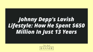 Johnny Depp’s Lavish Lifestyle: How He Spent $650 Million In Just 13 Years