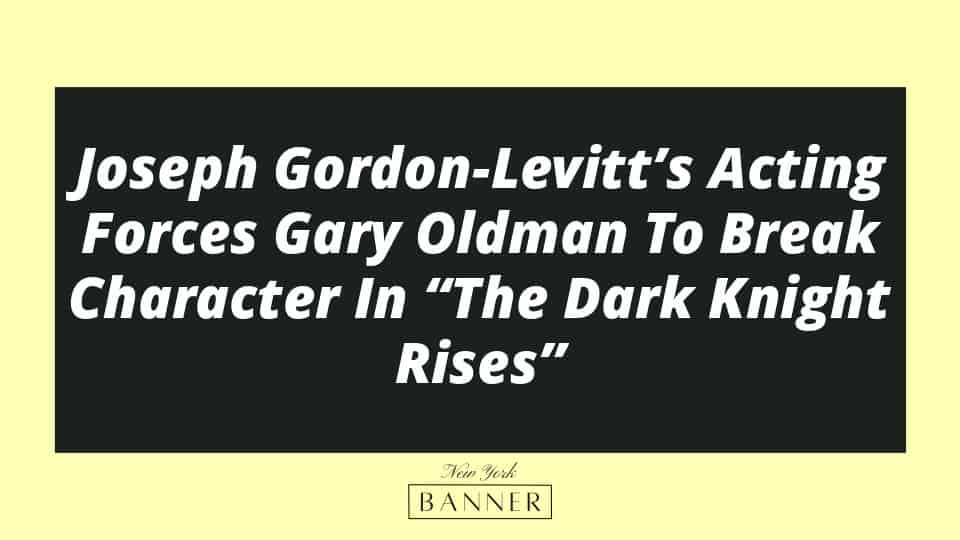 Joseph Gordon-Levitt’s Acting Forces Gary Oldman To Break Character In “The Dark Knight Rises”