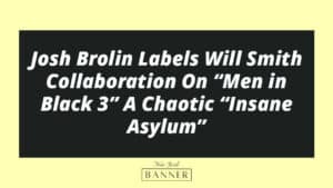 Josh Brolin Labels Will Smith Collaboration On “Men in Black 3” A Chaotic “Insane Asylum”