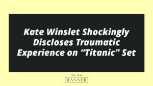 Kate Winslet Shockingly Discloses Traumatic Experience on “Titanic” Set