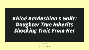 Khloé Kardashian’s Guilt: Daughter True Inherits Shocking Trait From Her
