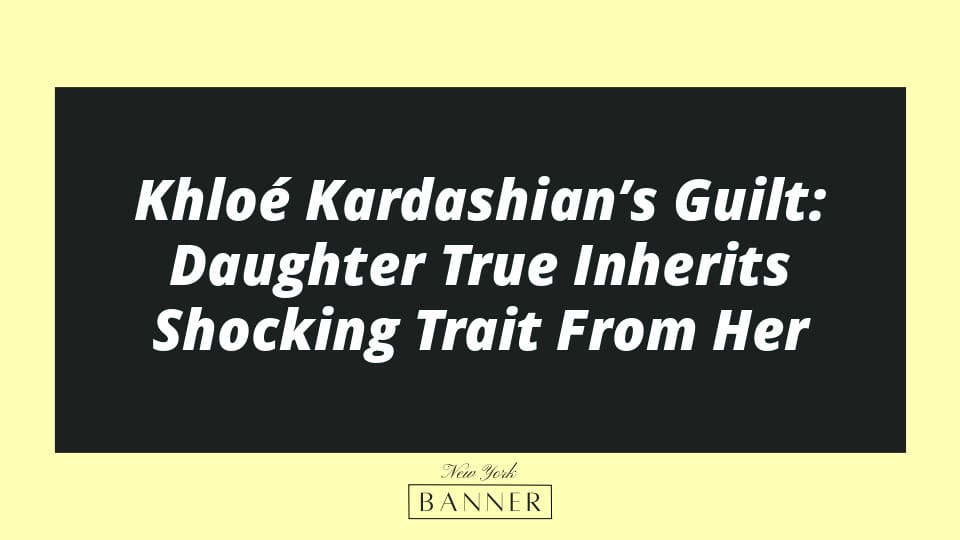 Khloé Kardashian’s Guilt: Daughter True Inherits Shocking Trait From Her