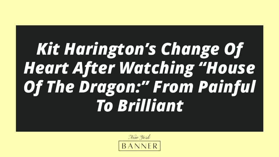 Kit Harington’s Change Of Heart After Watching “House Of The Dragon:” From Painful To Brilliant