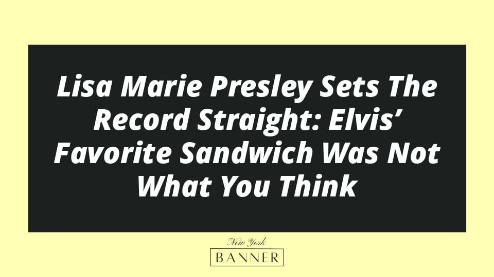 Lisa Marie Presley Sets The Record Straight: Elvis’ Favorite Sandwich Was Not What You Think