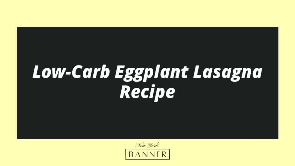 Low-Carb Eggplant Lasagna Recipe