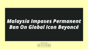 Malaysia Imposes Permanent Ban On Global Icon Beyoncé