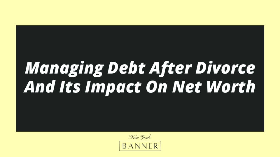 Managing Debt After Divorce And Its Impact On Net Worth