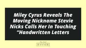 Miley Cyrus Reveals The Moving Nickname Stevie Nicks Calls Her In Touching “Handwritten Letters
