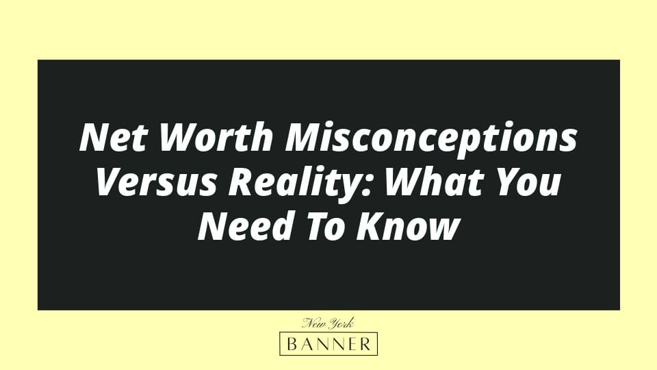 Net Worth Misconceptions Versus Reality: What You Need To Know