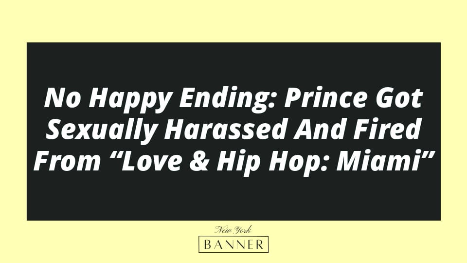 No Happy Ending: Prince Got Sexually Harassed And Fired From “Love & Hip Hop: Miami”