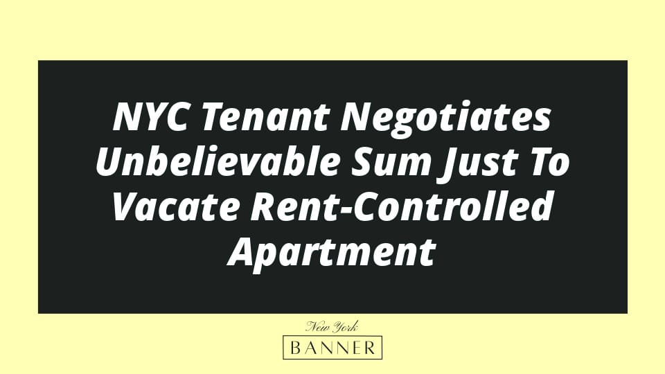 NYC Tenant Negotiates Unbelievable Sum Just To Vacate Rent-Controlled Apartment