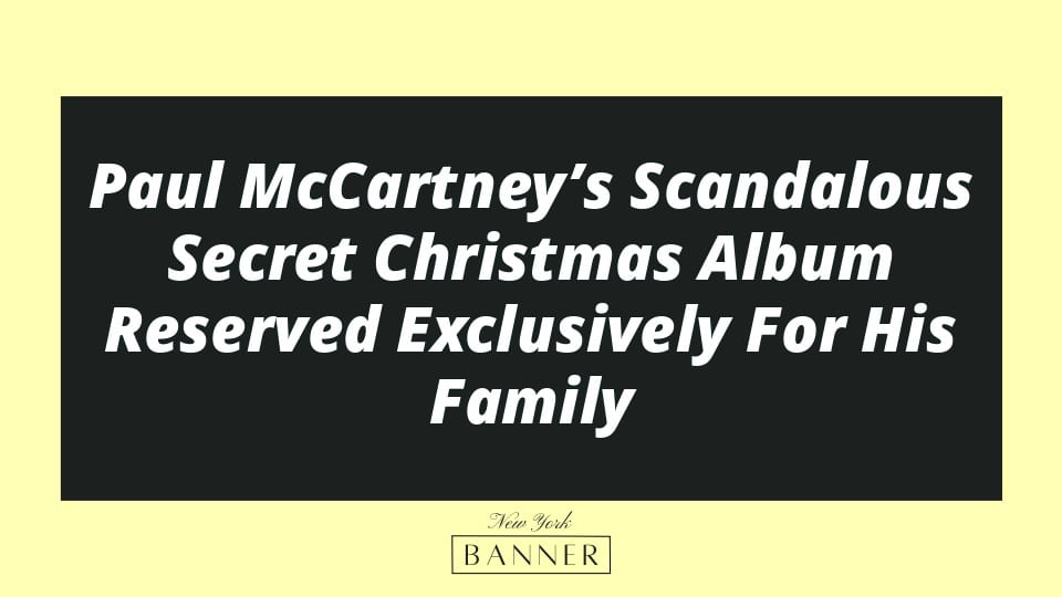 Paul McCartney’s Scandalous Secret Christmas Album Reserved Exclusively For His Family