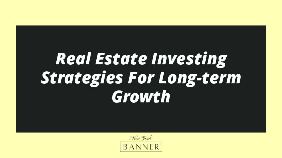 Real Estate Investing Strategies For Long-term Growth