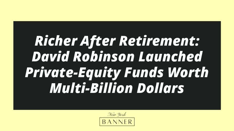 Richer After Retirement: David Robinson Launched Private-Equity Funds Worth Multi-Billion Dollars