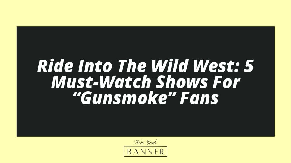 Ride Into The Wild West: 5 Must-Watch Shows For “Gunsmoke” Fans