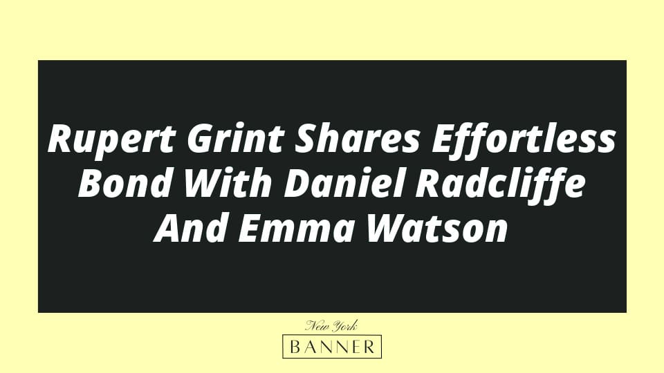 Rupert Grint Shares Effortless Bond With Daniel Radcliffe And Emma Watson