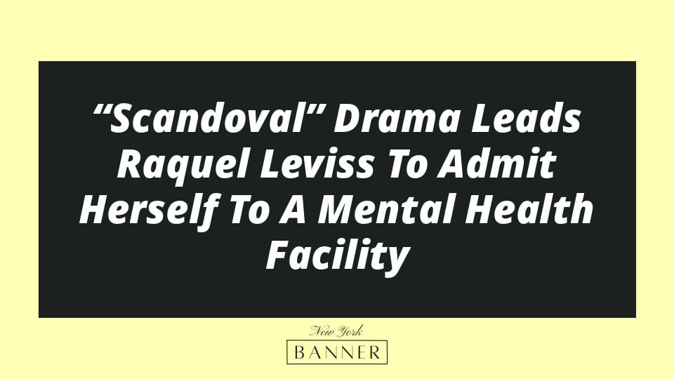 “Scandoval” Drama Leads Raquel Leviss To Admit Herself To A Mental Health Facility