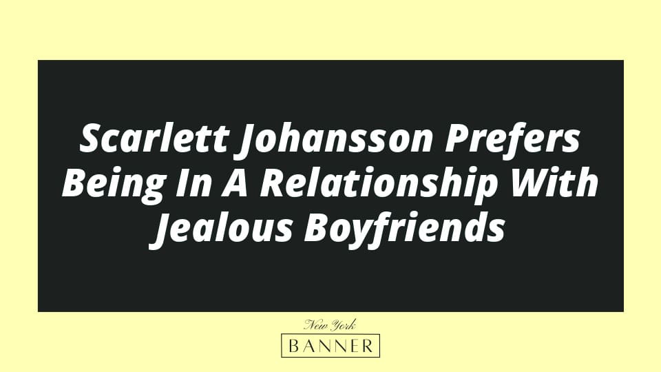 Scarlett Johansson Prefers Being In A Relationship With Jealous Boyfriends
