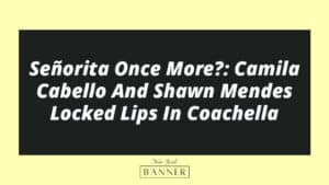 Señorita Once More?: Camila Cabello And Shawn Mendes Locked Lips In Coachella