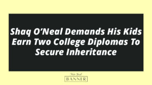 Shaq O’Neal Demands His Kids Earn Two College Diplomas To Secure Inheritance