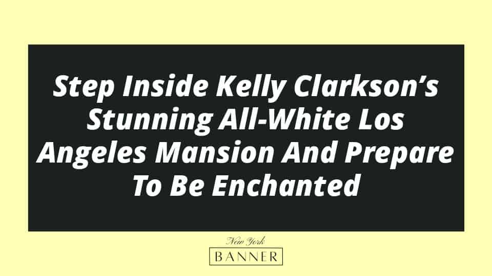 Step Inside Kelly Clarkson’s Stunning All-White Los Angeles Mansion And Prepare To Be Enchanted