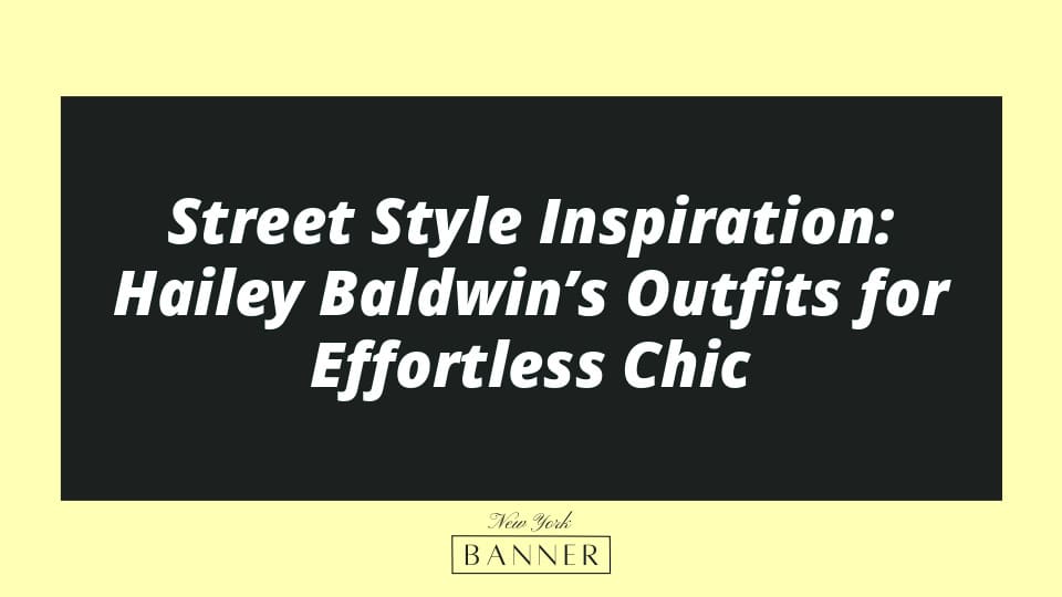 Street Style Inspiration: Hailey Baldwin’s Outfits for Effortless Chic