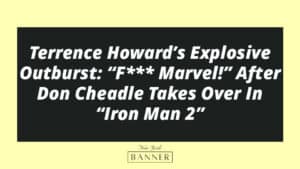 Terrence Howard’s Explosive Outburst: “F*** Marvel!” After Don Cheadle Takes Over In “Iron Man 2”
