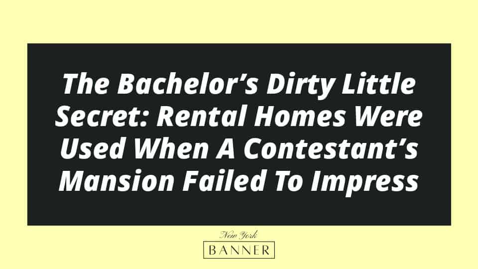 The Bachelor’s Dirty Little Secret: Rental Homes Were Used When A Contestant’s Mansion Failed To Impress