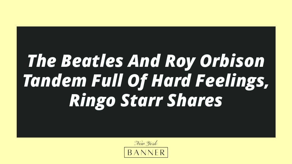The Beatles And Roy Orbison Tandem Full Of Hard Feelings, Ringo Starr Shares