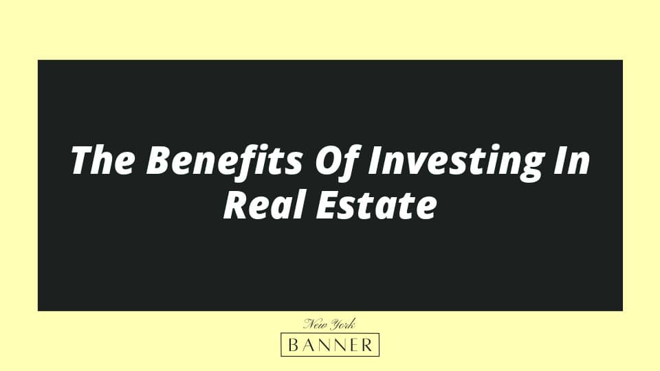 The Benefits Of Investing In Real Estate