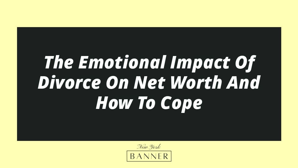 The Emotional Impact Of Divorce On Net Worth And How To Cope