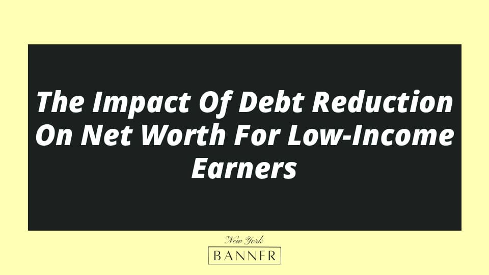 The Impact Of Debt Reduction On Net Worth For Low-Income Earners