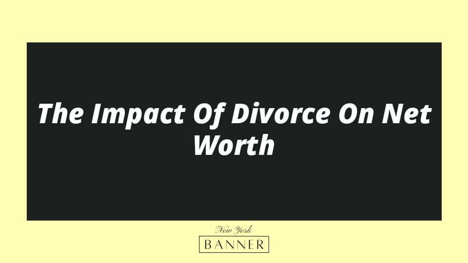 The Impact Of Divorce On Net Worth