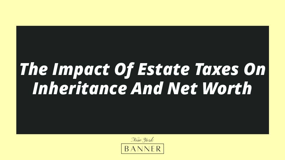 The Impact Of Estate Taxes On Inheritance And Net Worth