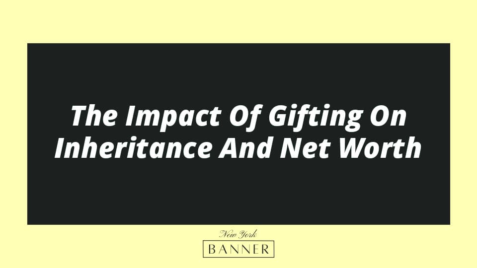 The Impact Of Gifting On Inheritance And Net Worth