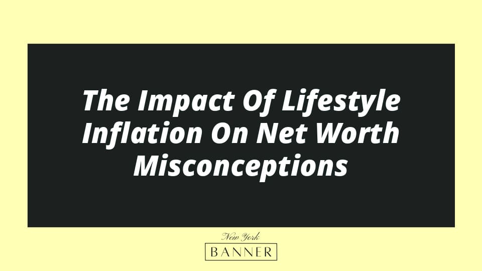 The Impact Of Lifestyle Inflation On Net Worth Misconceptions
