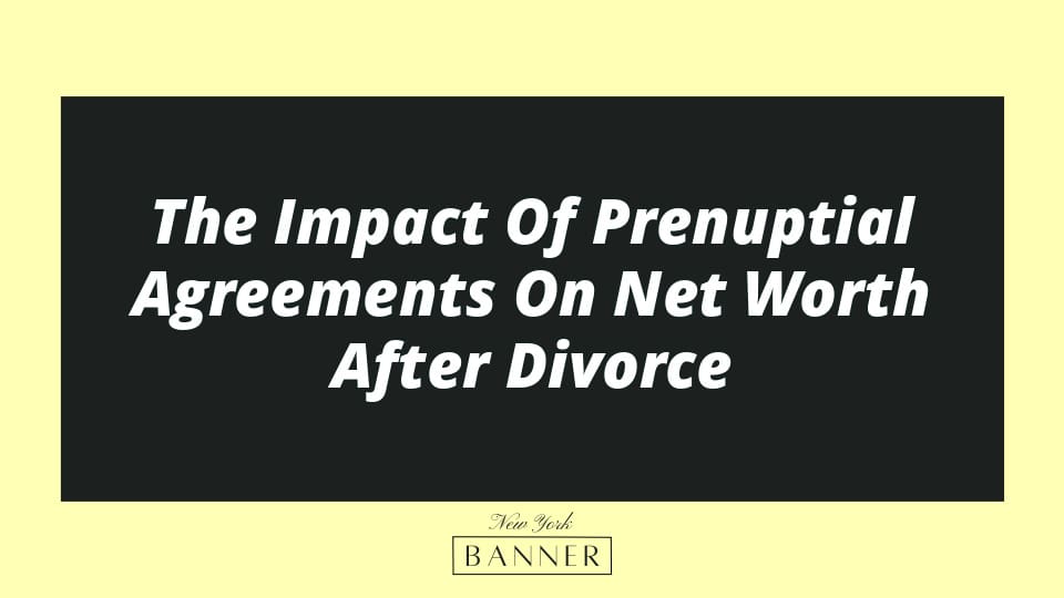 The Impact Of Prenuptial Agreements On Net Worth After Divorce