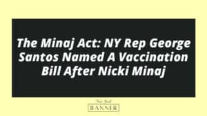The Minaj Act: NY Rep George Santos Named A Vaccination Bill After Nicki Minaj