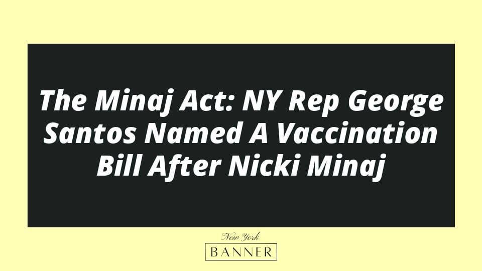 The Minaj Act: NY Rep George Santos Named A Vaccination Bill After Nicki Minaj
