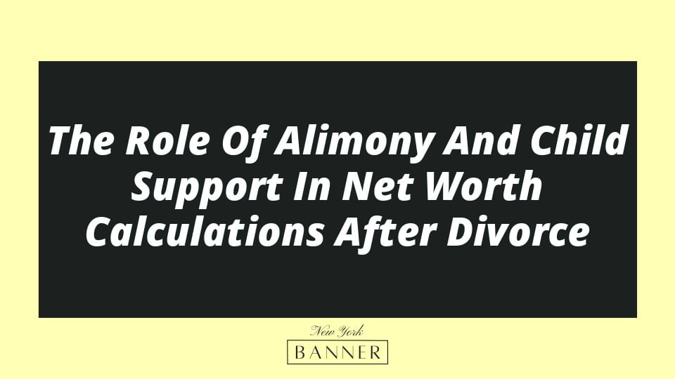The Role Of Alimony And Child Support In Net Worth Calculations After Divorce