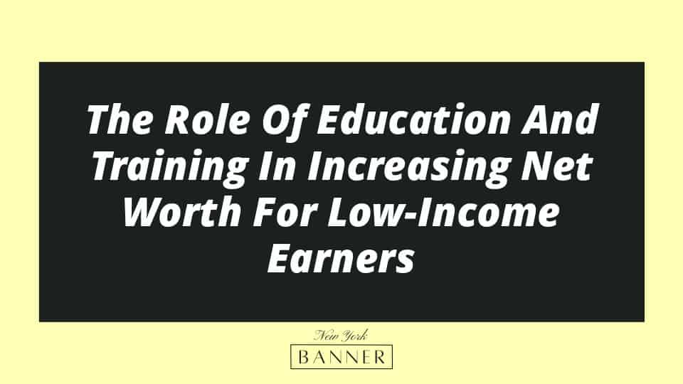 The Role Of Education And Training In Increasing Net Worth For Low-Income Earners