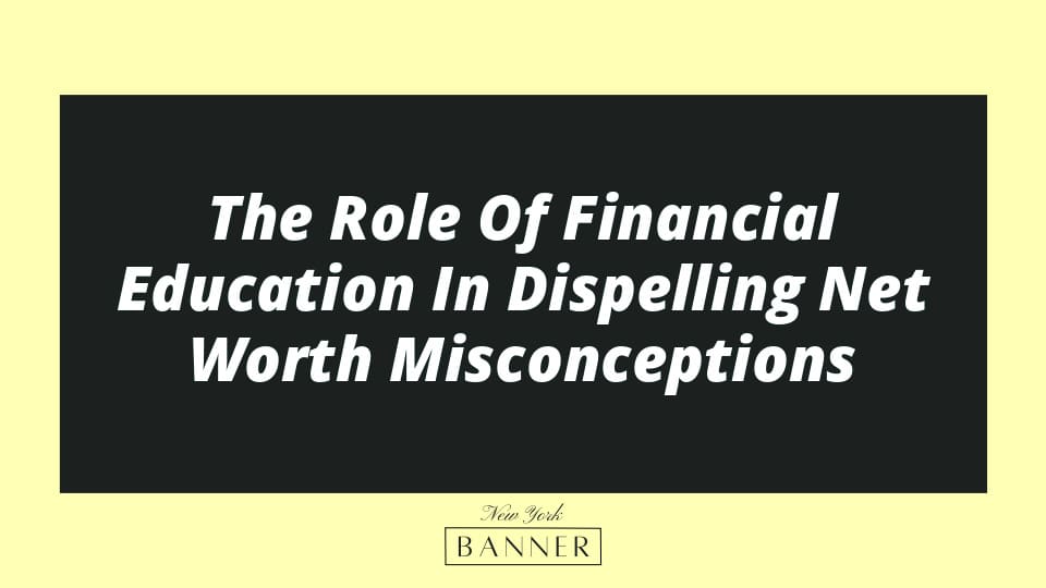 The Role Of Financial Education In Dispelling Net Worth Misconceptions