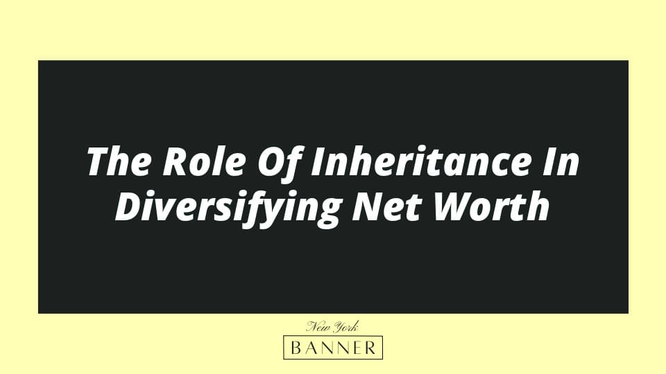 The Role Of Inheritance In Diversifying Net Worth
