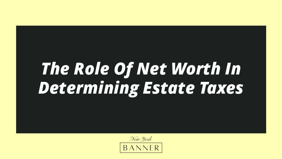 The Role Of Net Worth In Determining Estate Taxes