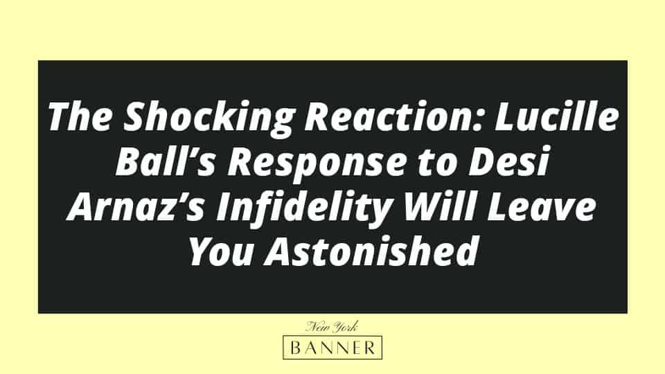 The Shocking Reaction: Lucille Ball’s Response to Desi Arnaz’s Infidelity Will Leave You Astonished