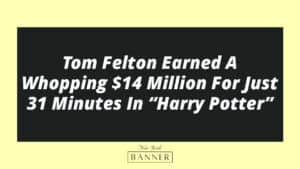 Tom Felton Earned A Whopping $14 Million For Just 31 Minutes In “Harry Potter”