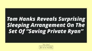 Tom Hanks Reveals Surprising Sleeping Arrangement On The Set Of “Saving Private Ryan”
